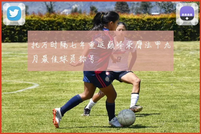 托万时隔七年重返巅峰荣膺法甲九月最佳球员称号