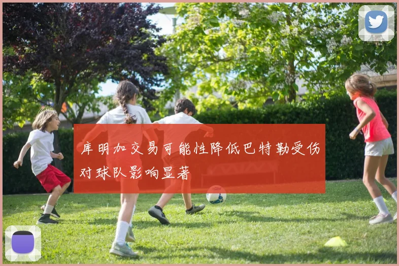 库明加交易可能性降低巴特勒受伤对球队影响显著