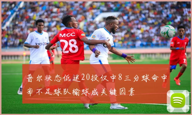 普尔状态低迷20投仅中8三分球命中率不足球队输球成关键因素