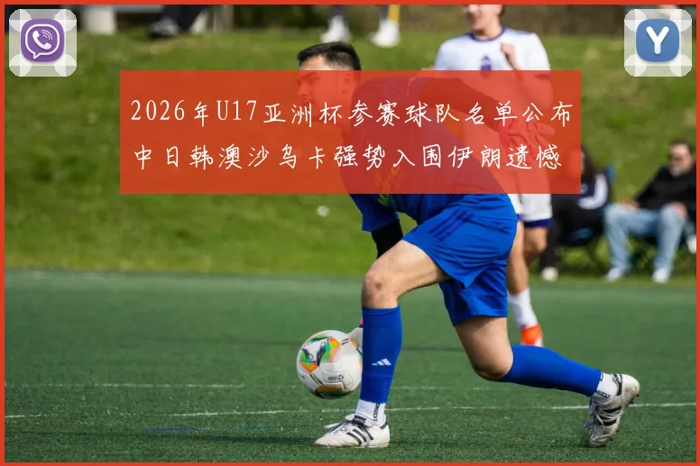 2026年U17亚洲杯参赛球队名单公布中日韩澳沙乌卡强势入围伊朗遗憾无缘