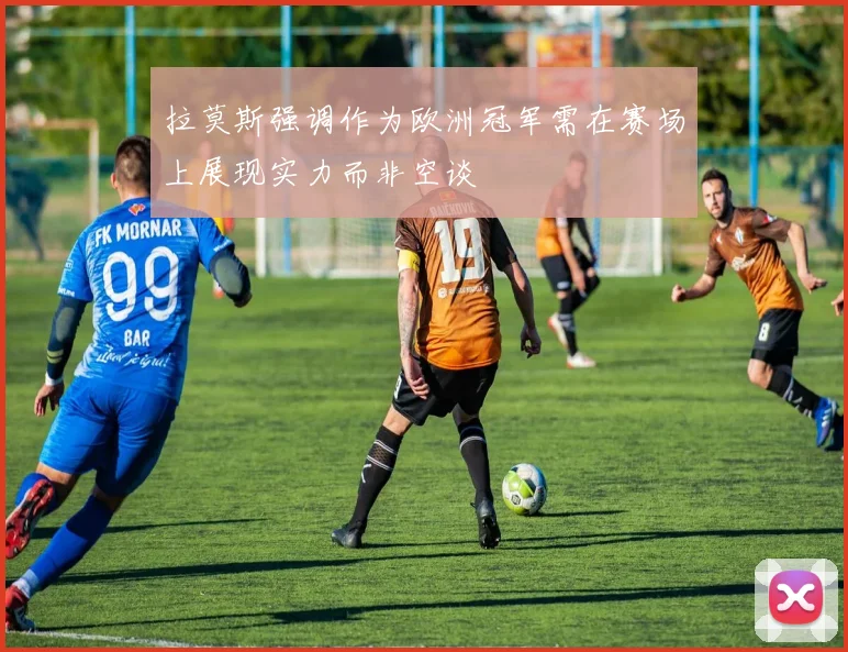 拉莫斯强调作为欧洲冠军需在赛场上展现实力而非空谈