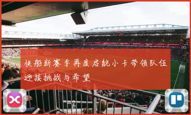 快船新赛季再度启航小卡带领队伍迎接挑战与希望
