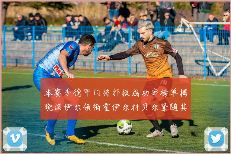 本赛季德甲门将扑救成功率榜单揭晓诺伊尔领衔霍伊尔科贝尔紧随其后