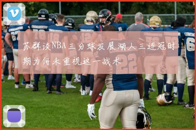 苏群谈NBA三分球发展湖人三连冠时期为何未重视这一战术