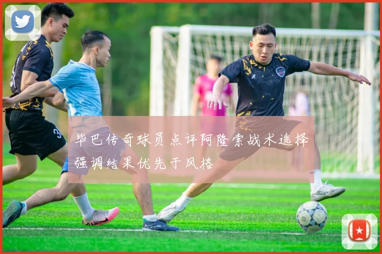 毕巴传奇球员点评阿隆索战术选择强调结果优先于风格