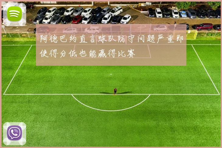 阿德巴约直言球队防守问题严重即使得分低也能赢得比赛