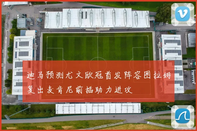 迪马预测尤文欧冠首发阵容图拉姆复出麦肯尼前插助力进攻