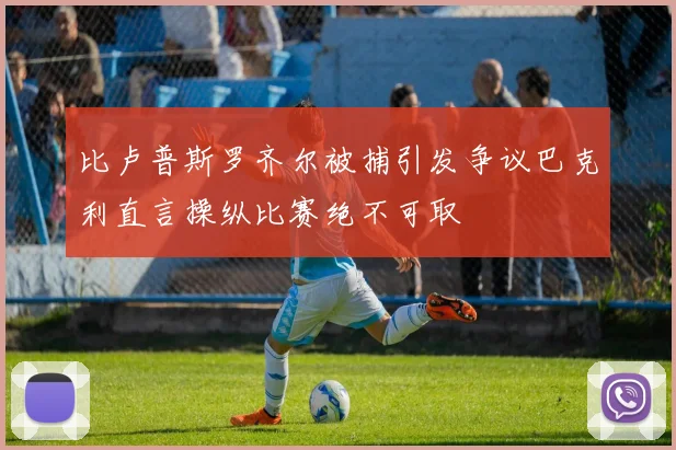 比卢普斯罗齐尔被捕引发争议巴克利直言操纵比赛绝不可取