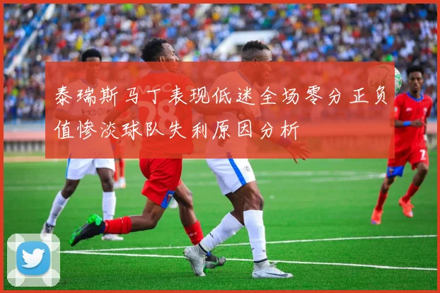 泰瑞斯马丁表现低迷全场零分正负值惨淡球队失利原因分析