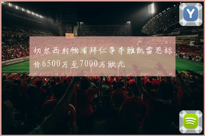 切尔西利物浦拜仁争夺雅凯雷恩标价6500万至7000万欧元