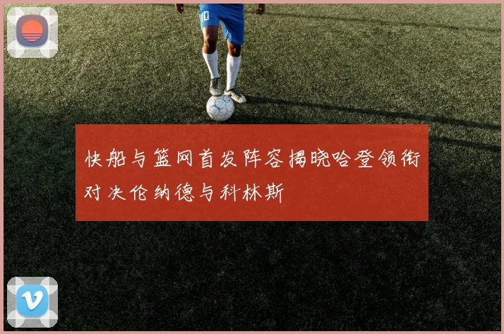 快船与篮网首发阵容揭晓哈登领衔对决伦纳德与科林斯