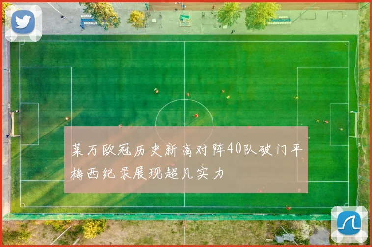 莱万欧冠历史新高对阵40队破门平梅西纪录展现超凡实力