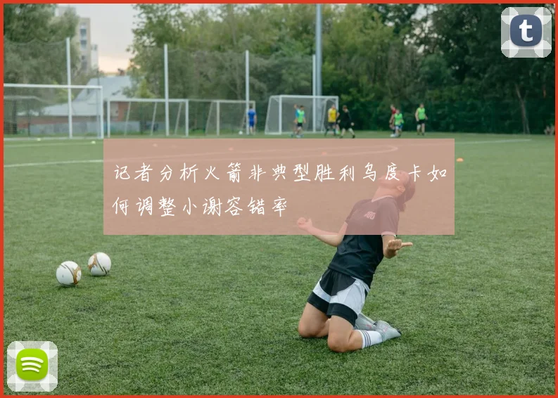 记者分析火箭非典型胜利乌度卡如何调整小谢容错率
