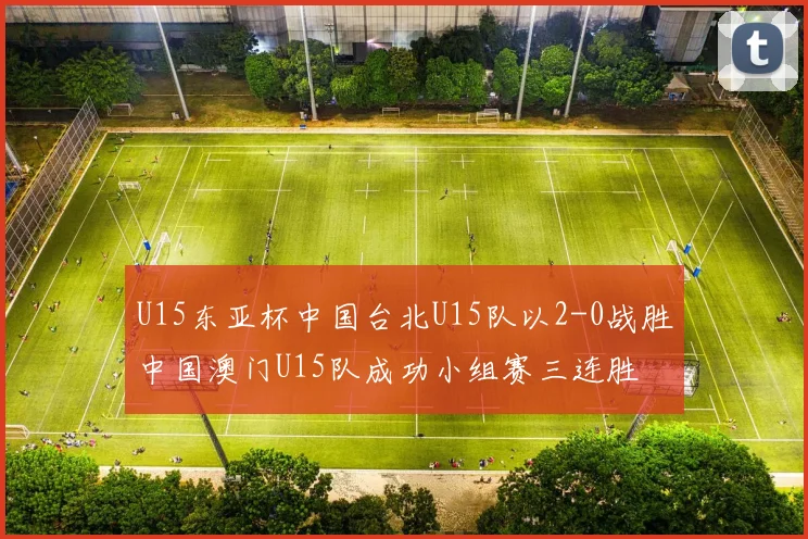 U15东亚杯中国台北U15队以2-0战胜中国澳门U15队成功小组赛三连胜